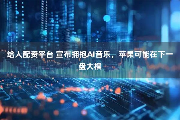 给人配资平台 宣布拥抱AI音乐，苹果可能在下一盘大棋