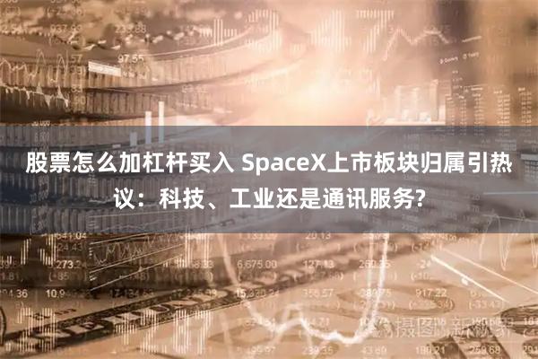 股票怎么加杠杆买入 SpaceX上市板块归属引热议：科技、工业还是通讯服务?
