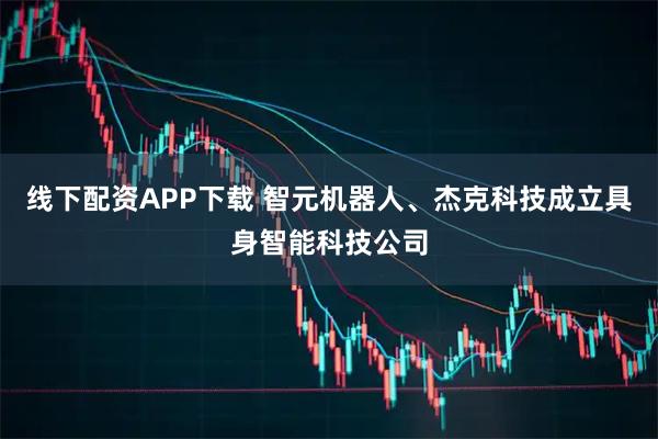 线下配资APP下载 智元机器人、杰克科技成立具身智能科技公司