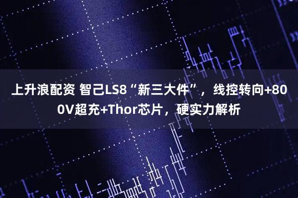 上升浪配资 智己LS8“新三大件”，线控转向+800V超充+Thor芯片，硬实力解析