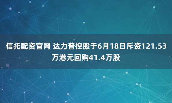 信托配资官网 达力普控股于6月18日斥资121.53万港元回购41.4万股