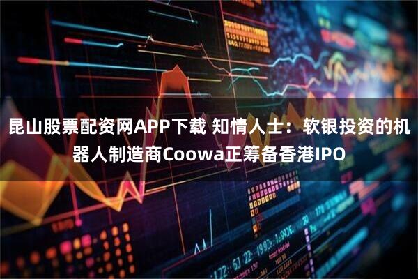 昆山股票配资网APP下载 知情人士：软银投资的机器人制造商Coowa正筹备香港IPO