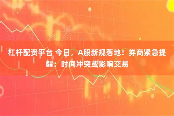 杠杆配资平台 今日，A股新规落地！券商紧急提醒：时间冲突或影响交易