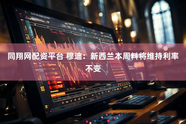 同翔网配资平台 穆迪：新西兰本周料将维持利率不变