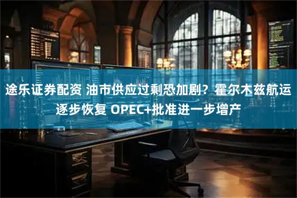 途乐证券配资 油市供应过剩恐加剧？霍尔木兹航运逐步恢复 OPEC+批准进一步增产