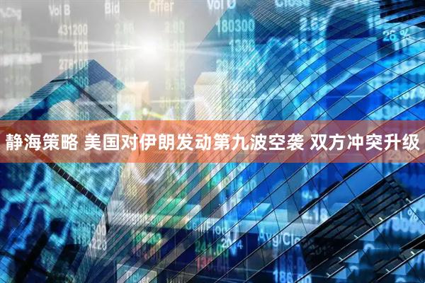 静海策略 美国对伊朗发动第九波空袭 双方冲突升级
