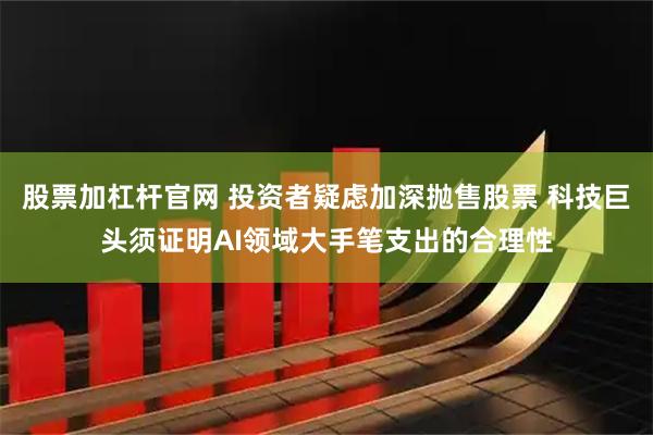 股票加杠杆官网 投资者疑虑加深抛售股票 科技巨头须证明AI领域大手笔支出的合理性
