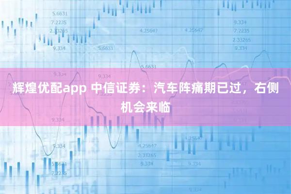 辉煌优配app 中信证券：汽车阵痛期已过，右侧机会来临