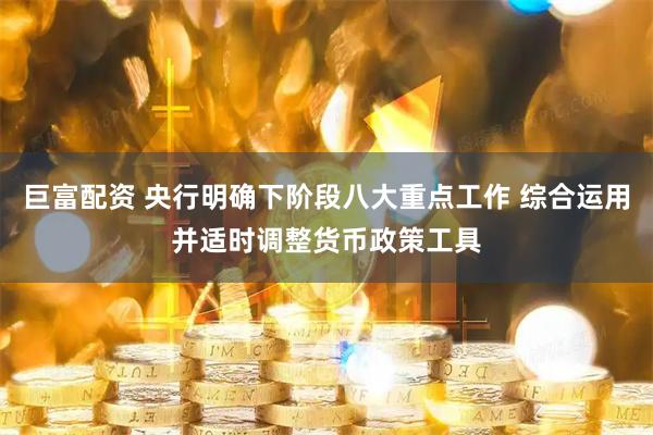 巨富配资 央行明确下阶段八大重点工作 综合运用并适时调整货币政策工具