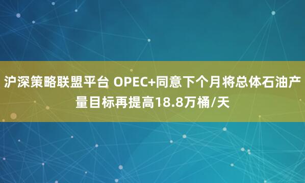 沪深策略联盟平台 OPEC+同意下个月将总体石油产量目标再提高18.8万桶/天